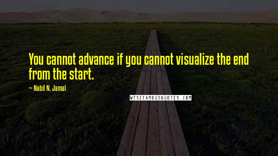 Nabil N. Jamal Quotes: You cannot advance if you cannot visualize the end from the start.