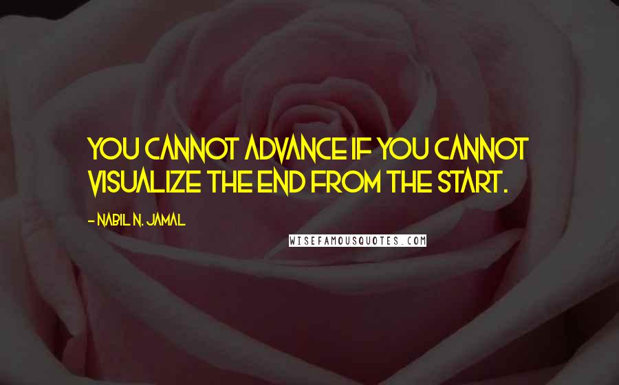 Nabil N. Jamal Quotes: You cannot advance if you cannot visualize the end from the start.