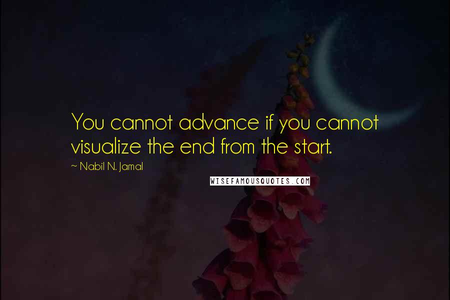 Nabil N. Jamal Quotes: You cannot advance if you cannot visualize the end from the start.