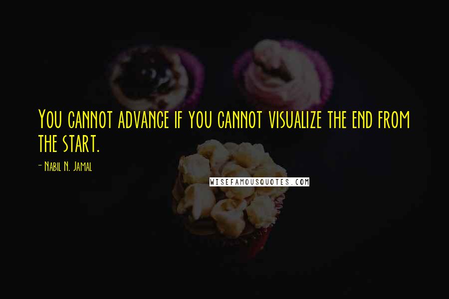 Nabil N. Jamal Quotes: You cannot advance if you cannot visualize the end from the start.