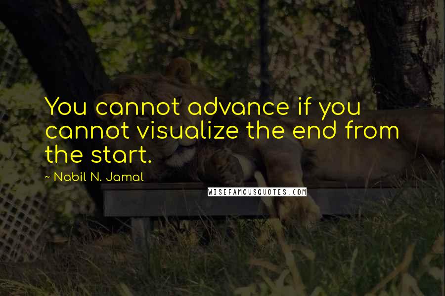 Nabil N. Jamal Quotes: You cannot advance if you cannot visualize the end from the start.