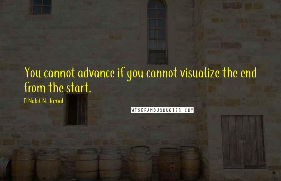 Nabil N. Jamal Quotes: You cannot advance if you cannot visualize the end from the start.