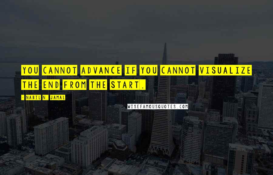 Nabil N. Jamal Quotes: You cannot advance if you cannot visualize the end from the start.