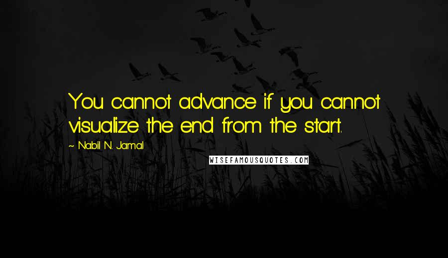 Nabil N. Jamal Quotes: You cannot advance if you cannot visualize the end from the start.