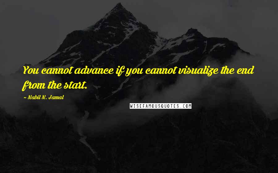 Nabil N. Jamal Quotes: You cannot advance if you cannot visualize the end from the start.