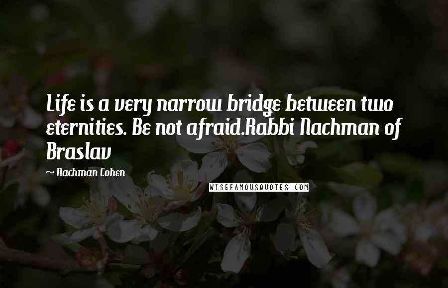 Nachman Cohen Quotes: Life is a very narrow bridge between two eternities. Be not afraid.Rabbi Nachman of Braslav