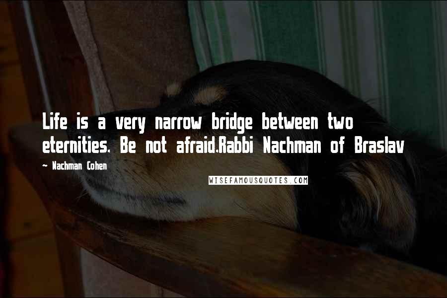 Nachman Cohen Quotes: Life is a very narrow bridge between two eternities. Be not afraid.Rabbi Nachman of Braslav