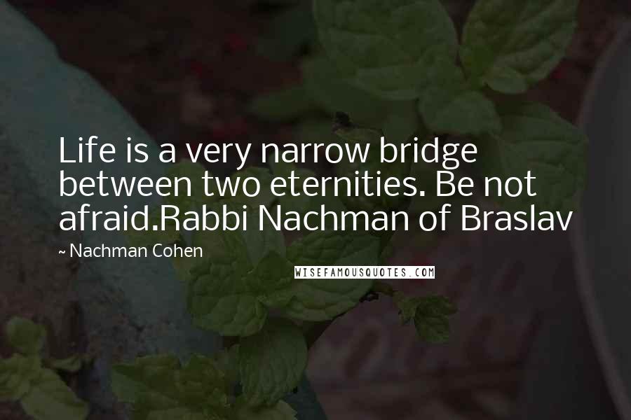 Nachman Cohen Quotes: Life is a very narrow bridge between two eternities. Be not afraid.Rabbi Nachman of Braslav