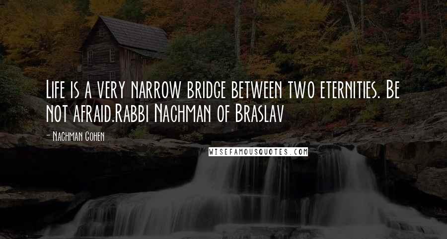 Nachman Cohen Quotes: Life is a very narrow bridge between two eternities. Be not afraid.Rabbi Nachman of Braslav