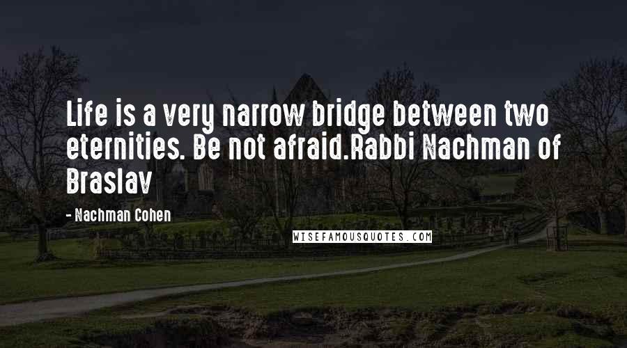 Nachman Cohen Quotes: Life is a very narrow bridge between two eternities. Be not afraid.Rabbi Nachman of Braslav