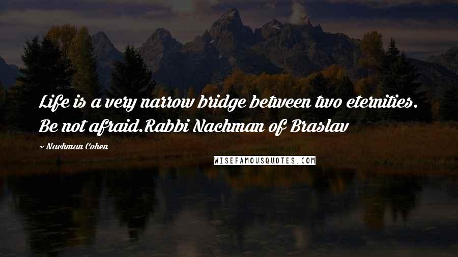 Nachman Cohen Quotes: Life is a very narrow bridge between two eternities. Be not afraid.Rabbi Nachman of Braslav