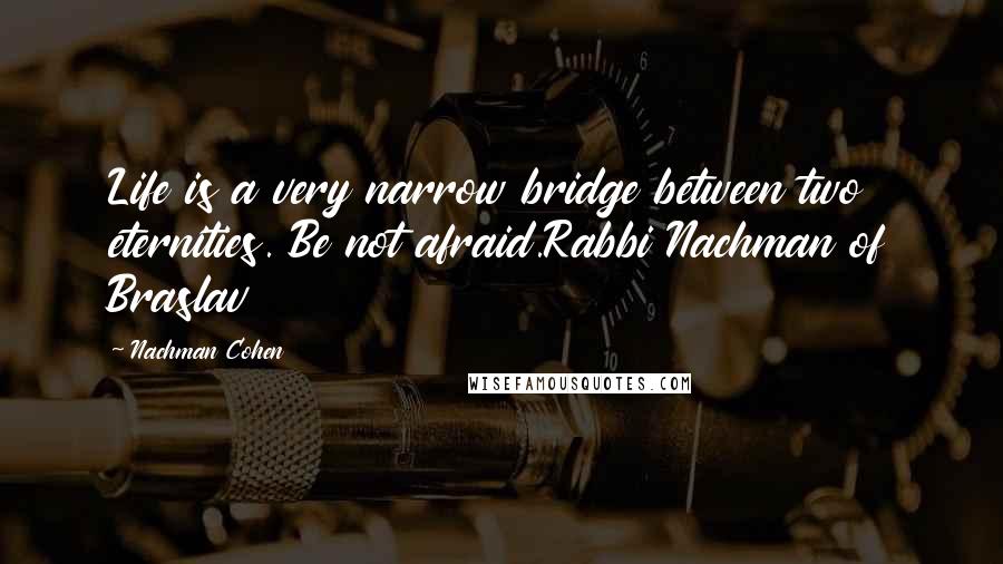 Nachman Cohen Quotes: Life is a very narrow bridge between two eternities. Be not afraid.Rabbi Nachman of Braslav