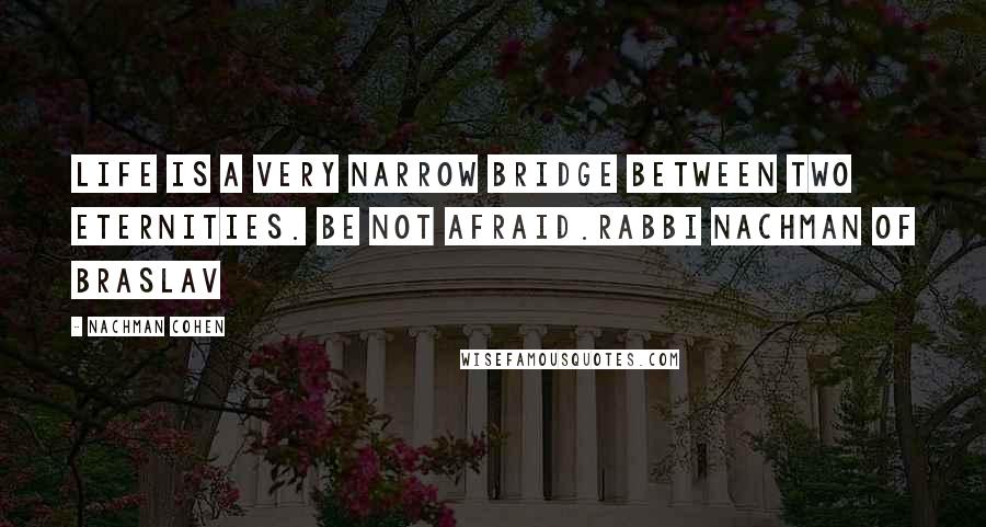 Nachman Cohen Quotes: Life is a very narrow bridge between two eternities. Be not afraid.Rabbi Nachman of Braslav