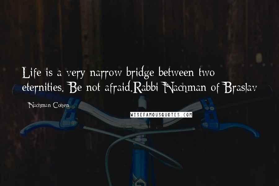 Nachman Cohen Quotes: Life is a very narrow bridge between two eternities. Be not afraid.Rabbi Nachman of Braslav