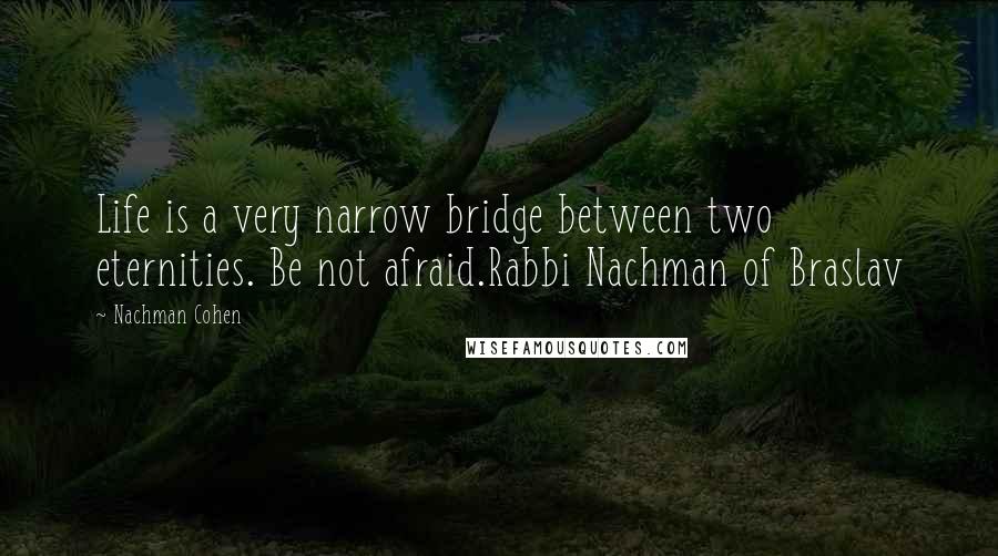 Nachman Cohen Quotes: Life is a very narrow bridge between two eternities. Be not afraid.Rabbi Nachman of Braslav