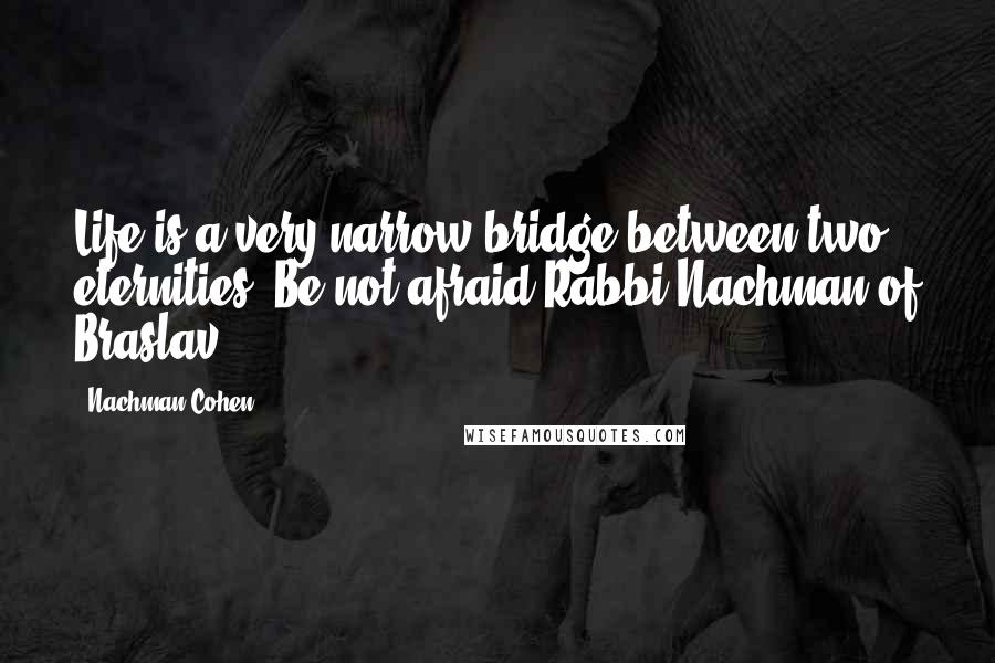 Nachman Cohen Quotes: Life is a very narrow bridge between two eternities. Be not afraid.Rabbi Nachman of Braslav