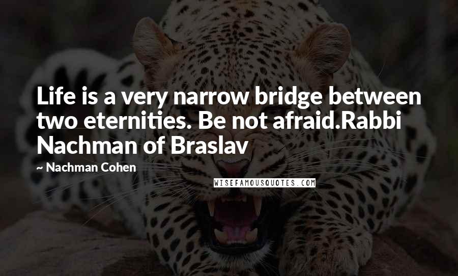 Nachman Cohen Quotes: Life is a very narrow bridge between two eternities. Be not afraid.Rabbi Nachman of Braslav
