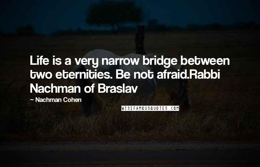 Nachman Cohen Quotes: Life is a very narrow bridge between two eternities. Be not afraid.Rabbi Nachman of Braslav