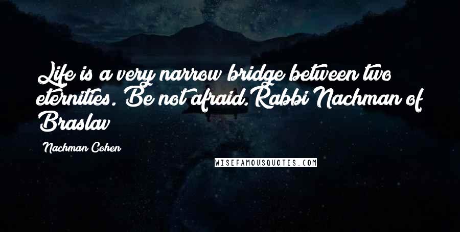 Nachman Cohen Quotes: Life is a very narrow bridge between two eternities. Be not afraid.Rabbi Nachman of Braslav