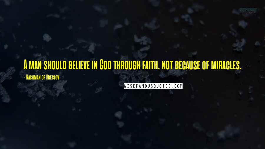 Nachman Of Breslov Quotes: A man should believe in God through faith, not because of miracles.