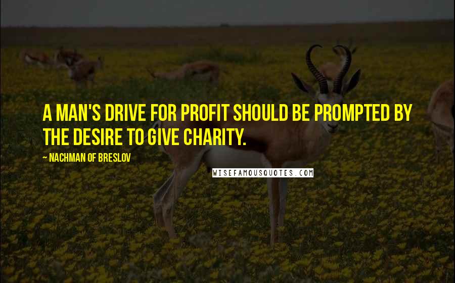 Nachman Of Breslov Quotes: A man's drive for profit should be prompted by the desire to give charity.