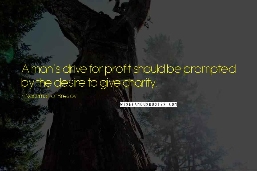 Nachman Of Breslov Quotes: A man's drive for profit should be prompted by the desire to give charity.