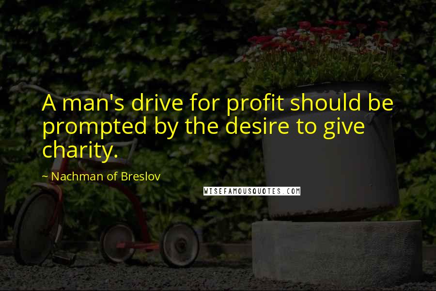 Nachman Of Breslov Quotes: A man's drive for profit should be prompted by the desire to give charity.