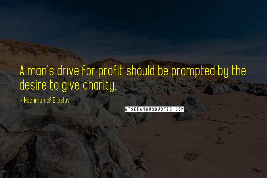 Nachman Of Breslov Quotes: A man's drive for profit should be prompted by the desire to give charity.