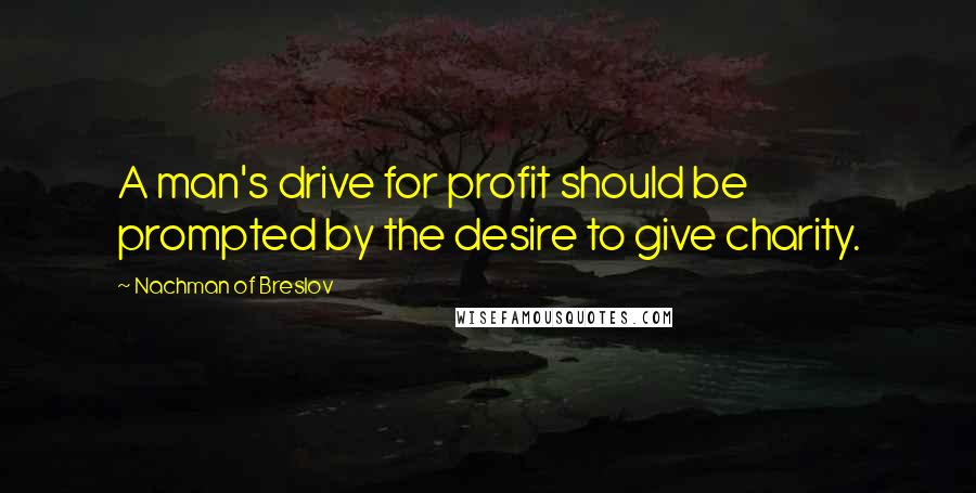 Nachman Of Breslov Quotes: A man's drive for profit should be prompted by the desire to give charity.