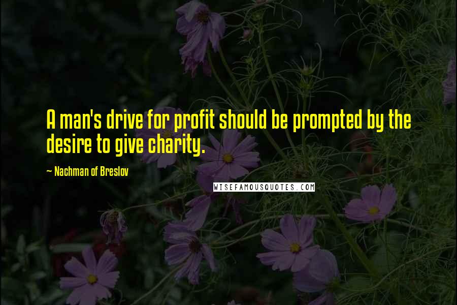 Nachman Of Breslov Quotes: A man's drive for profit should be prompted by the desire to give charity.