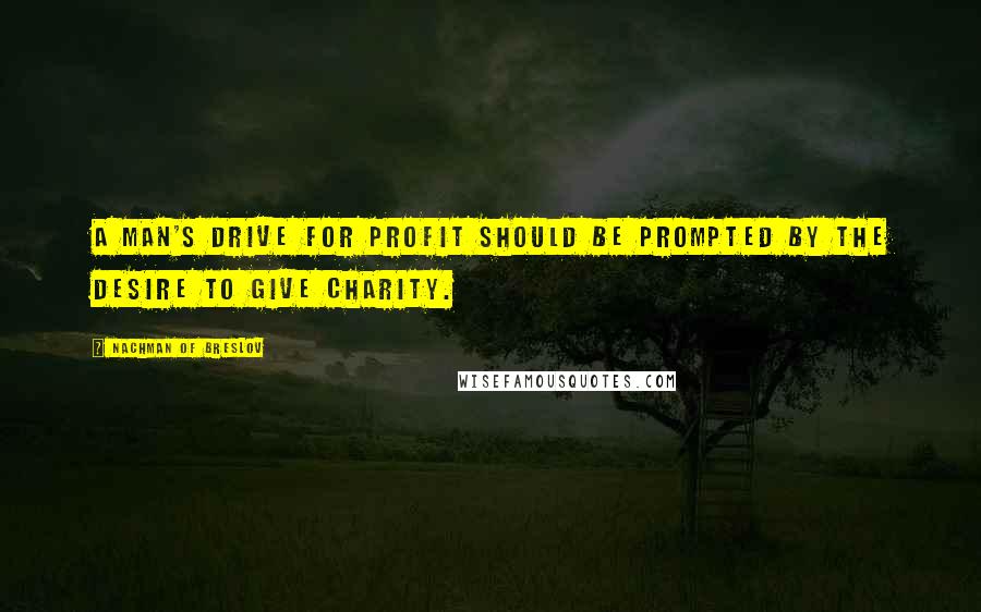 Nachman Of Breslov Quotes: A man's drive for profit should be prompted by the desire to give charity.