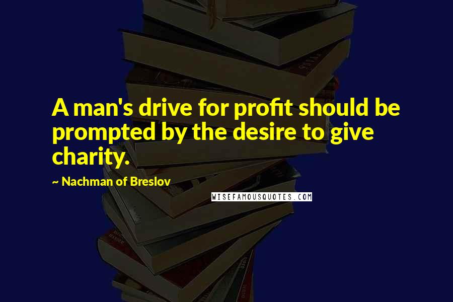 Nachman Of Breslov Quotes: A man's drive for profit should be prompted by the desire to give charity.