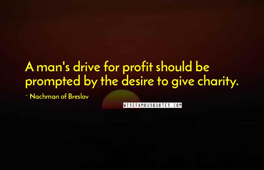 Nachman Of Breslov Quotes: A man's drive for profit should be prompted by the desire to give charity.