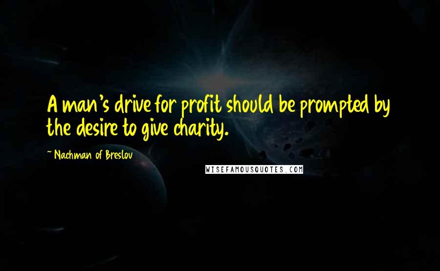 Nachman Of Breslov Quotes: A man's drive for profit should be prompted by the desire to give charity.