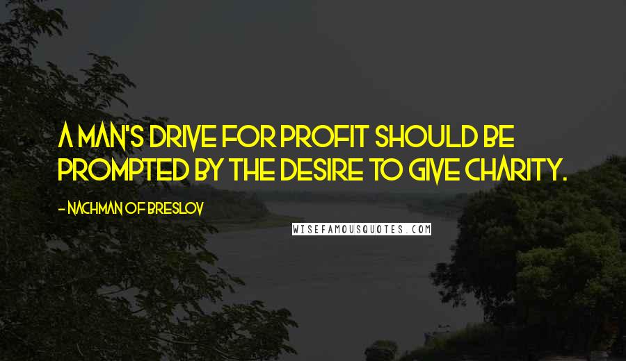 Nachman Of Breslov Quotes: A man's drive for profit should be prompted by the desire to give charity.