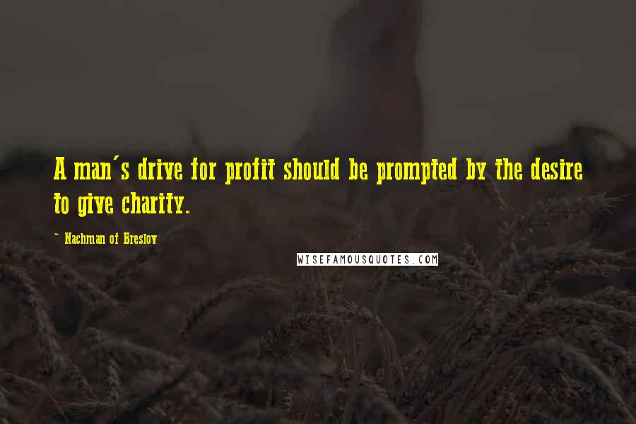 Nachman Of Breslov Quotes: A man's drive for profit should be prompted by the desire to give charity.