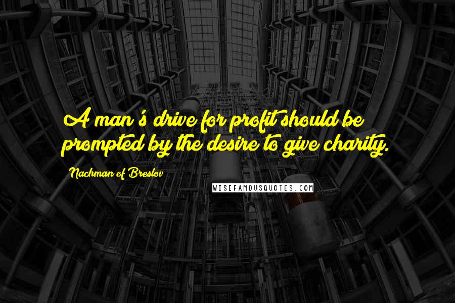 Nachman Of Breslov Quotes: A man's drive for profit should be prompted by the desire to give charity.