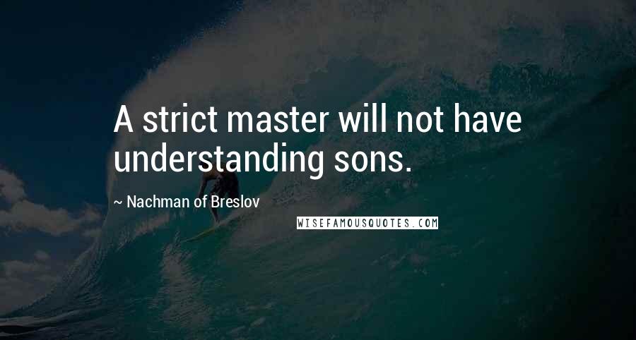 Nachman Of Breslov Quotes: A strict master will not have understanding sons.