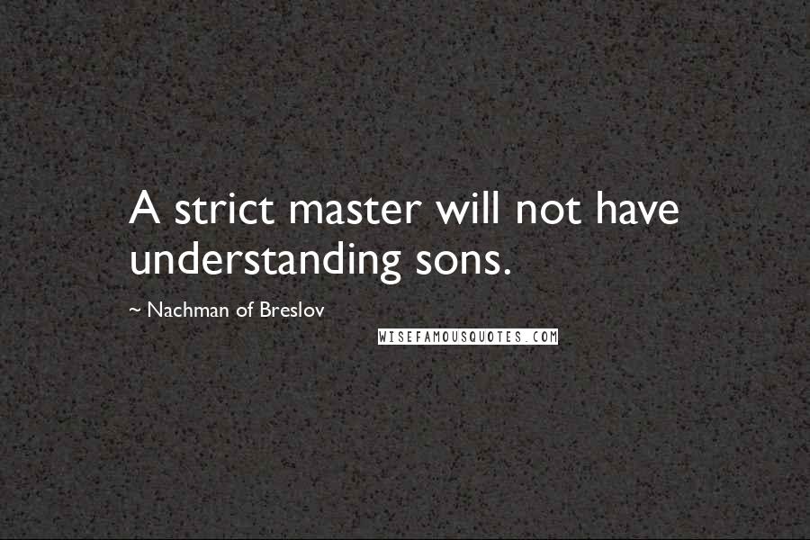 Nachman Of Breslov Quotes: A strict master will not have understanding sons.