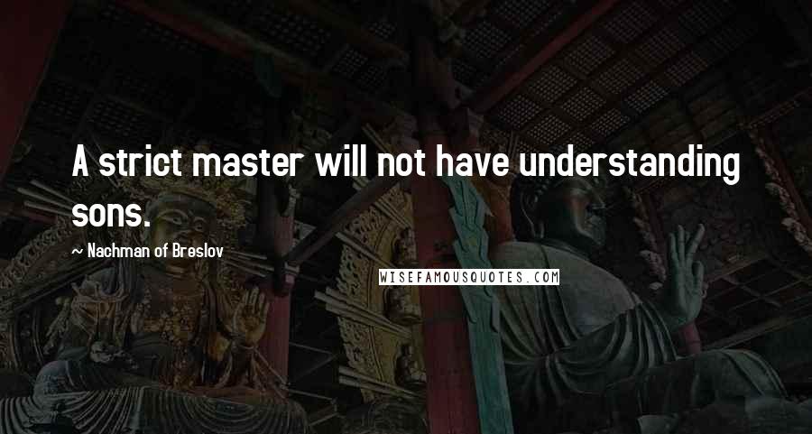 Nachman Of Breslov Quotes: A strict master will not have understanding sons.