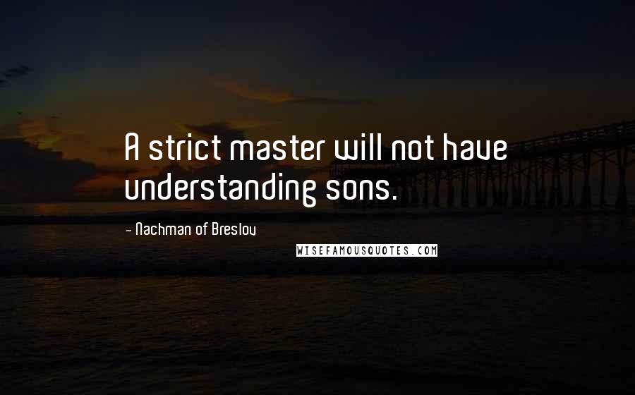 Nachman Of Breslov Quotes: A strict master will not have understanding sons.