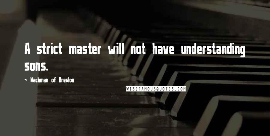 Nachman Of Breslov Quotes: A strict master will not have understanding sons.