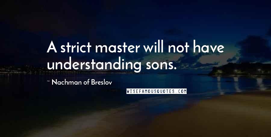 Nachman Of Breslov Quotes: A strict master will not have understanding sons.