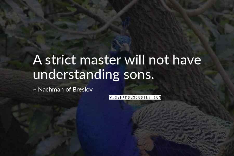 Nachman Of Breslov Quotes: A strict master will not have understanding sons.