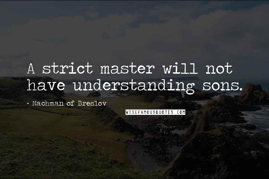 Nachman Of Breslov Quotes: A strict master will not have understanding sons.