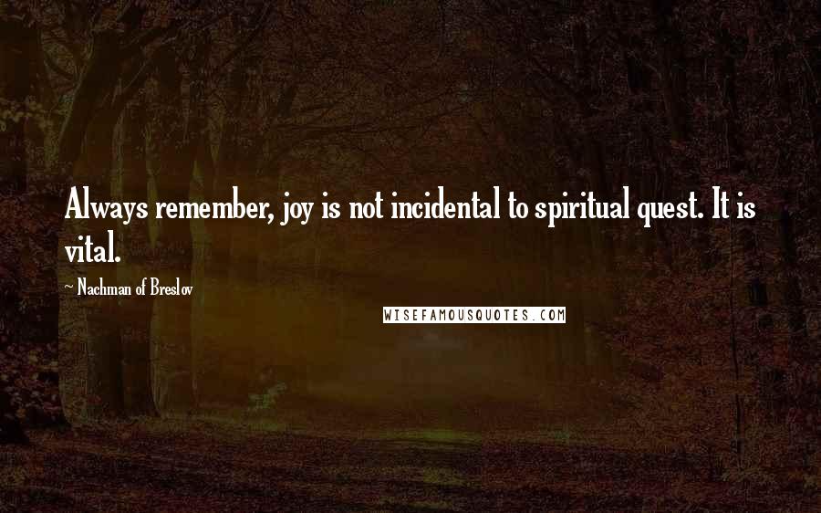 Nachman Of Breslov Quotes: Always remember, joy is not incidental to spiritual quest. It is vital.