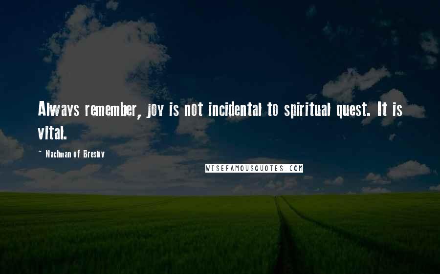 Nachman Of Breslov Quotes: Always remember, joy is not incidental to spiritual quest. It is vital.