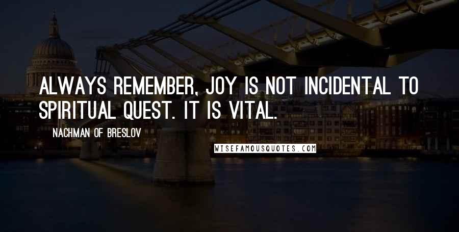 Nachman Of Breslov Quotes: Always remember, joy is not incidental to spiritual quest. It is vital.