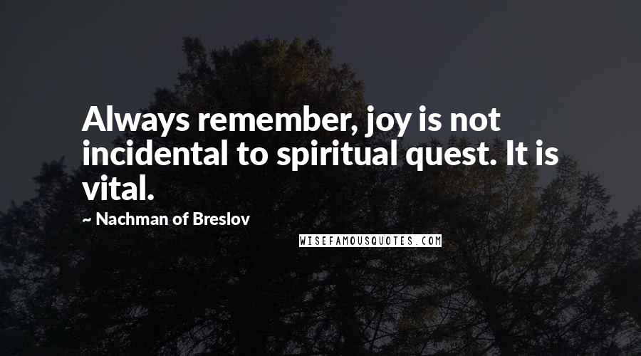 Nachman Of Breslov Quotes: Always remember, joy is not incidental to spiritual quest. It is vital.