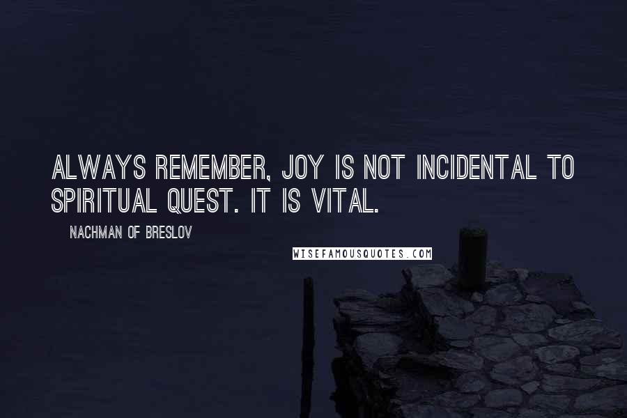 Nachman Of Breslov Quotes: Always remember, joy is not incidental to spiritual quest. It is vital.